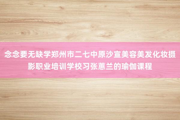 念念要无缺学郑州市二七中原沙宣美容美发化妆摄影职业培训学校习张蕙兰的瑜伽课程