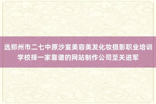 选郑州市二七中原沙宣美容美发化妆摄影职业培训学校择一家靠谱的网站制作公司至关进军