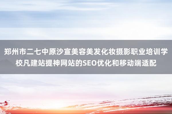 郑州市二七中原沙宣美容美发化妆摄影职业培训学校凡建站提神网站的SEO优化和移动端适配